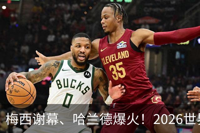 梅西谢幕、哈兰德爆火！2026世界杯，这些名场面一个都忘不了