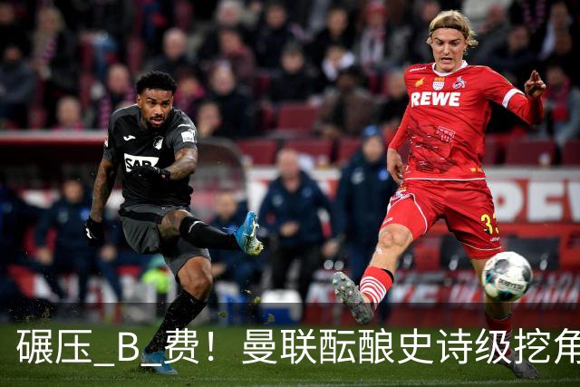 碾压 B 费！曼联酝酿史诗级挖角！锁定 24 岁金球级超级天才